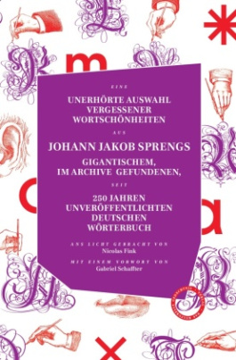 UNERHÖRTE AUSWAHL VERGESSENER WORTSCHÖNHEITEN AUS JOHANN JAKOB SPRENGS GIGANTISCHEM, IM ARCHIVE GEFUNDENEN, SEIT 250 JAHREN UNVERÖFFENTLICHTEN DEUTSCHEN WÖRTERBUCH